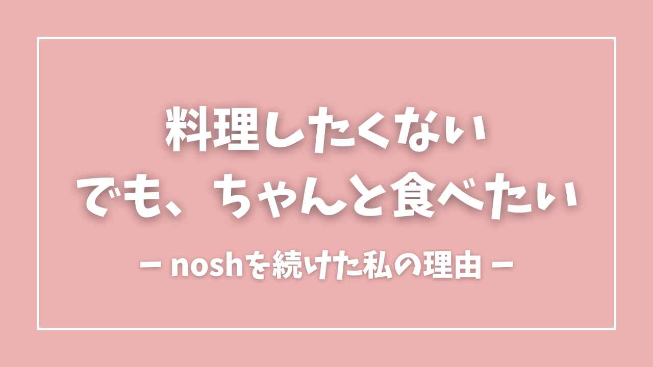 noshを半年以上続けた感想｜料理したくない私が選んだ理由
